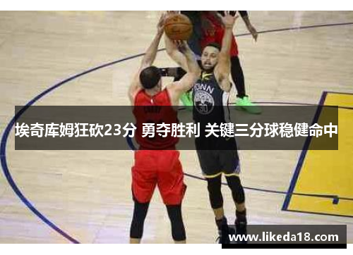 埃奇库姆狂砍23分 勇夺胜利 关键三分球稳健命中